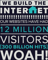 We build the Internet!  Our websites have had 12 million visitors (300 billion hits). Woah!